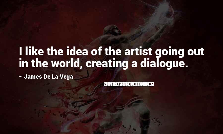 James De La Vega Quotes: I like the idea of the artist going out in the world, creating a dialogue.