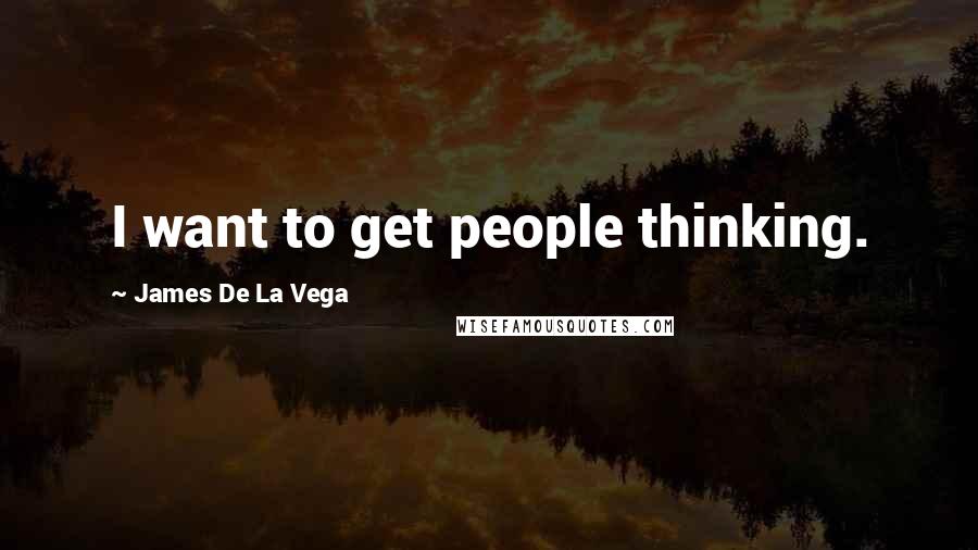 James De La Vega Quotes: I want to get people thinking.