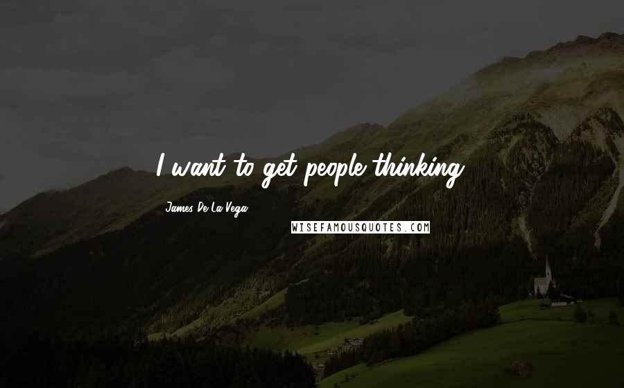 James De La Vega Quotes: I want to get people thinking.