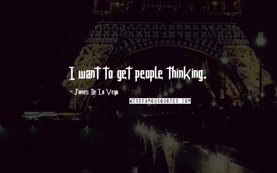 James De La Vega Quotes: I want to get people thinking.