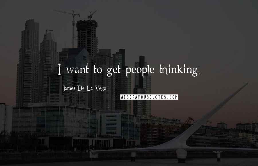 James De La Vega Quotes: I want to get people thinking.