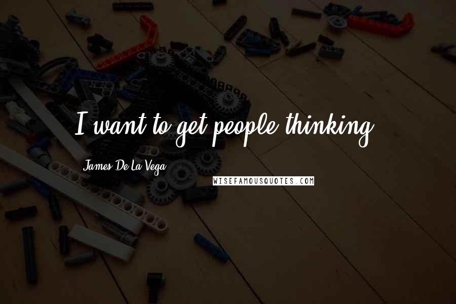 James De La Vega Quotes: I want to get people thinking.