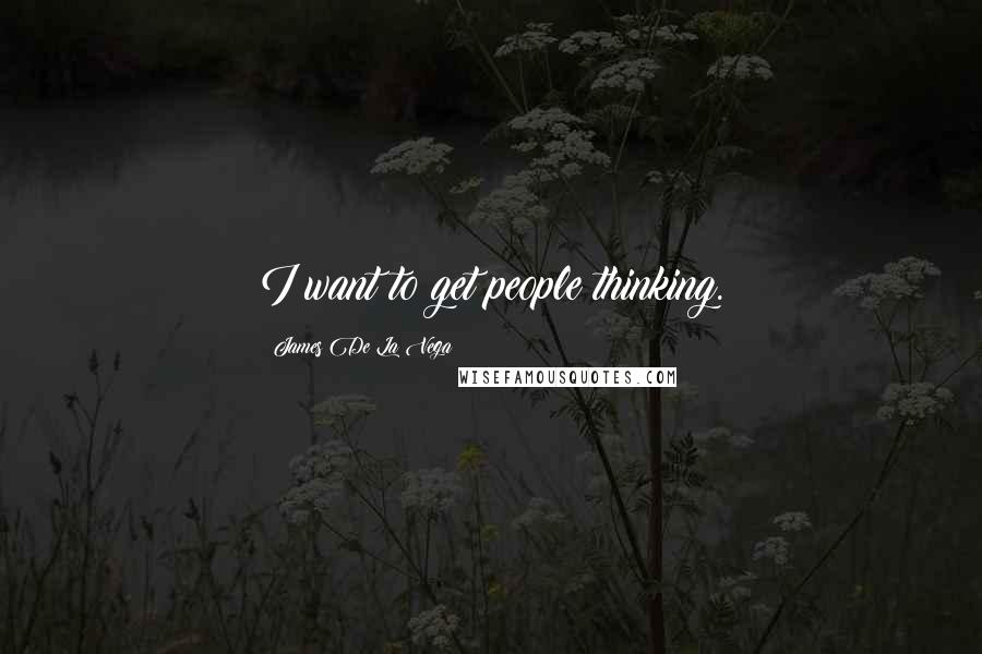 James De La Vega Quotes: I want to get people thinking.