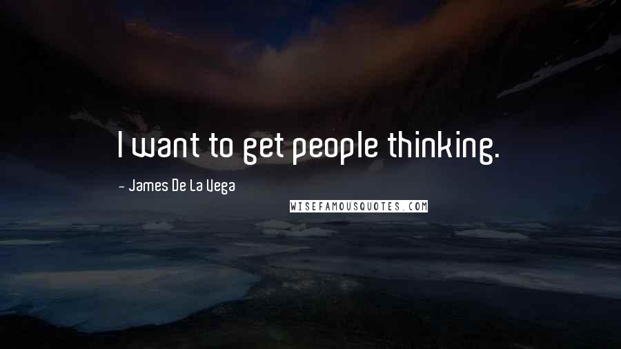 James De La Vega Quotes: I want to get people thinking.