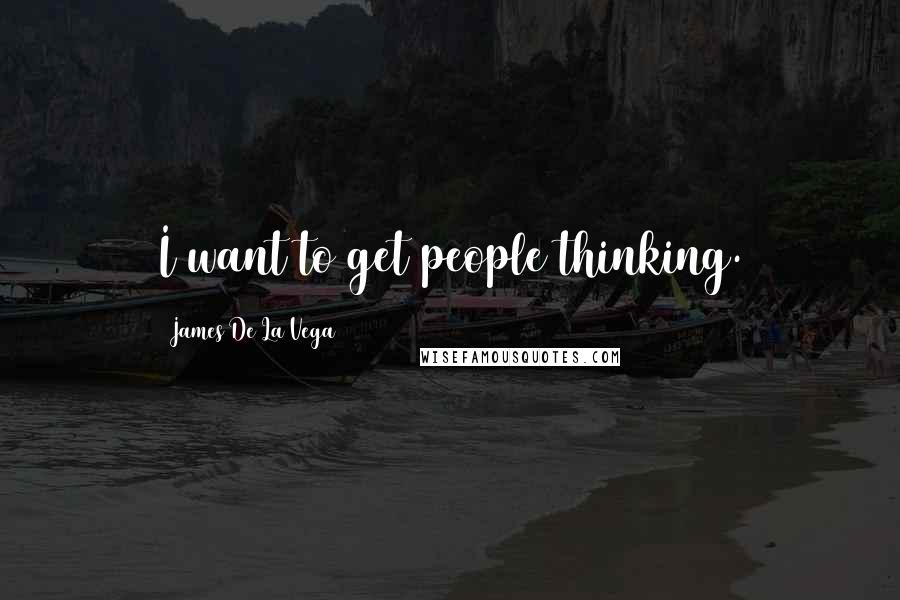 James De La Vega Quotes: I want to get people thinking.