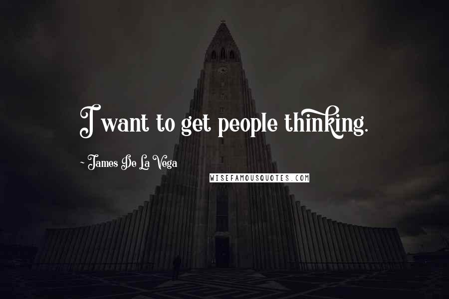 James De La Vega Quotes: I want to get people thinking.