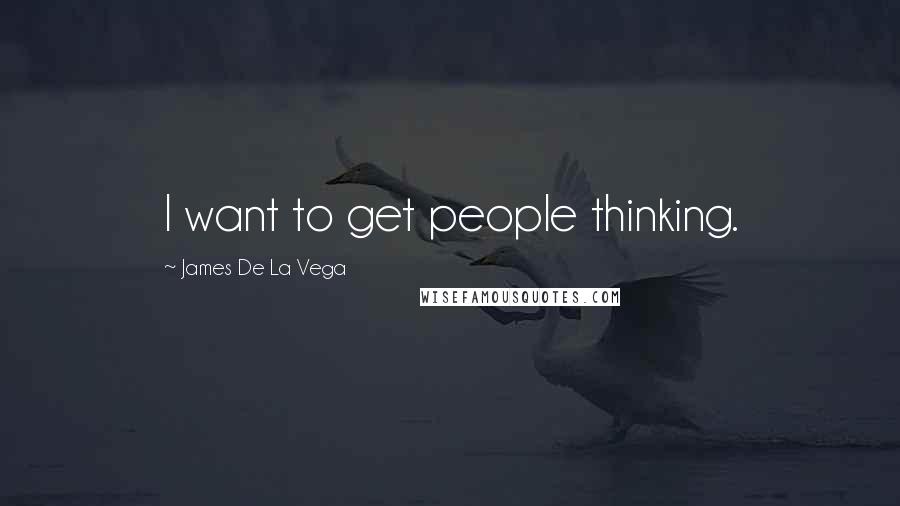 James De La Vega Quotes: I want to get people thinking.