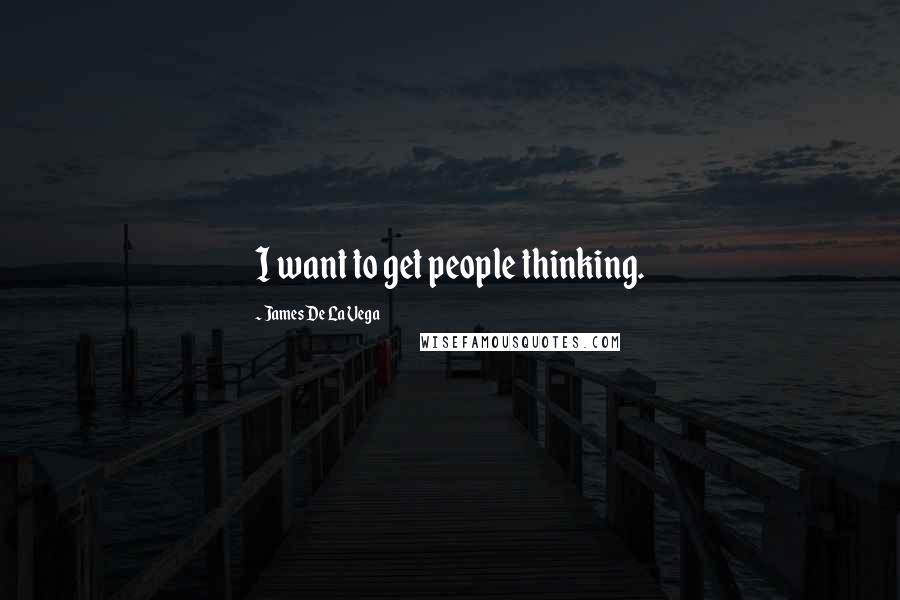 James De La Vega Quotes: I want to get people thinking.