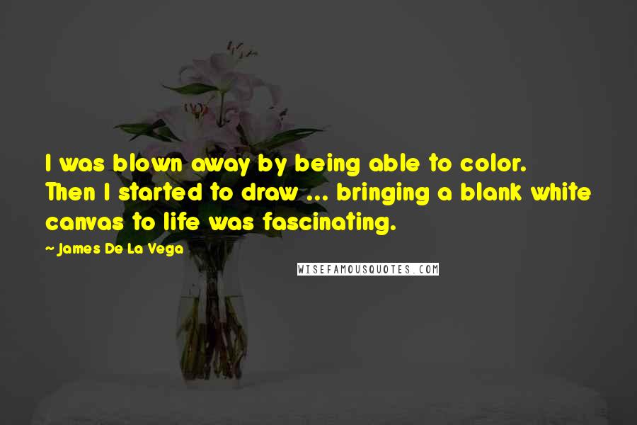 James De La Vega Quotes: I was blown away by being able to color. Then I started to draw ... bringing a blank white canvas to life was fascinating.
