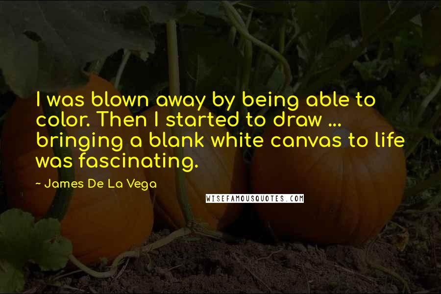 James De La Vega Quotes: I was blown away by being able to color. Then I started to draw ... bringing a blank white canvas to life was fascinating.