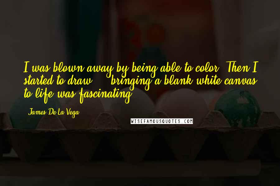 James De La Vega Quotes: I was blown away by being able to color. Then I started to draw ... bringing a blank white canvas to life was fascinating.