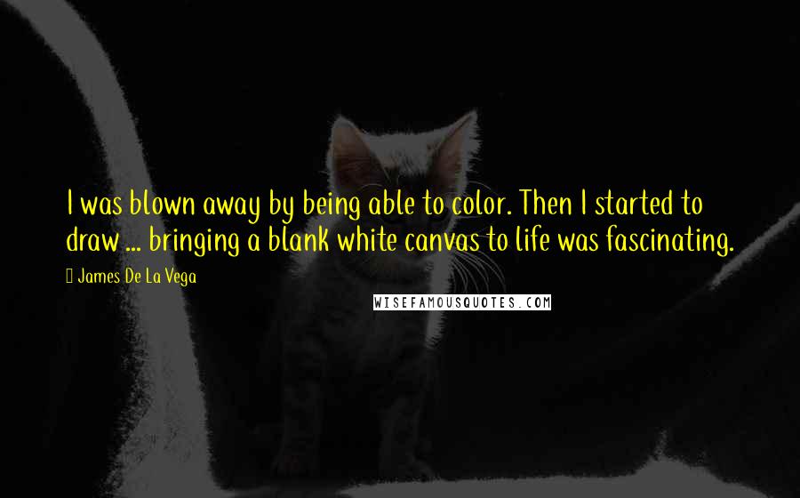 James De La Vega Quotes: I was blown away by being able to color. Then I started to draw ... bringing a blank white canvas to life was fascinating.