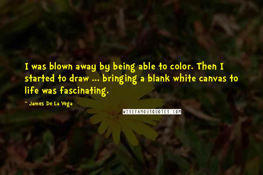 James De La Vega Quotes: I was blown away by being able to color. Then I started to draw ... bringing a blank white canvas to life was fascinating.