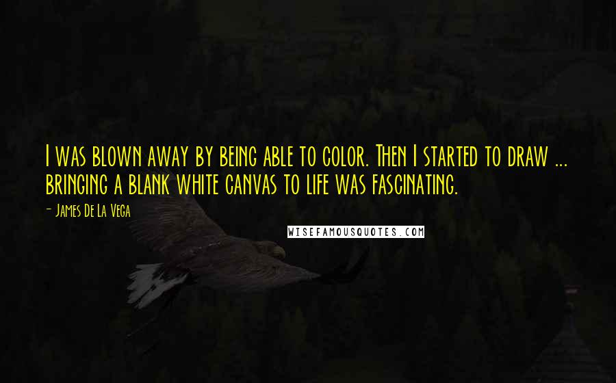 James De La Vega Quotes: I was blown away by being able to color. Then I started to draw ... bringing a blank white canvas to life was fascinating.