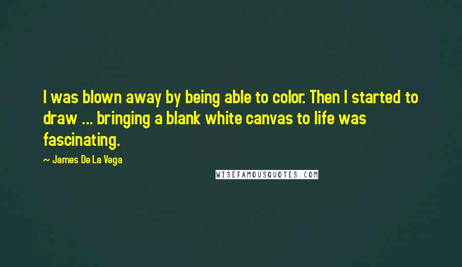 James De La Vega Quotes: I was blown away by being able to color. Then I started to draw ... bringing a blank white canvas to life was fascinating.