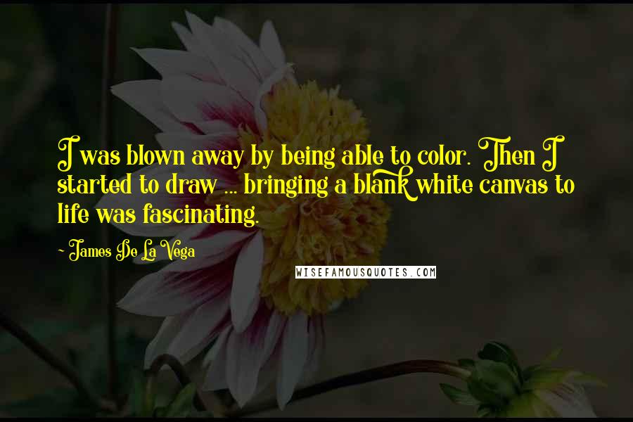 James De La Vega Quotes: I was blown away by being able to color. Then I started to draw ... bringing a blank white canvas to life was fascinating.