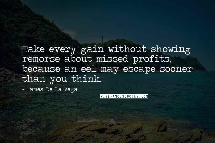 James De La Vega Quotes: Take every gain without showing remorse about missed profits, because an eel may escape sooner than you think.