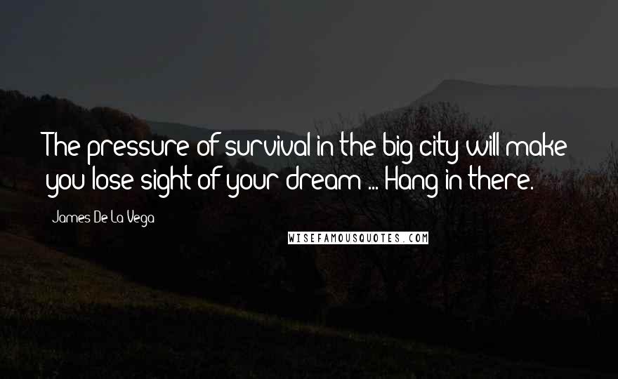 James De La Vega Quotes: The pressure of survival in the big city will make you lose sight of your dream ... Hang in there.