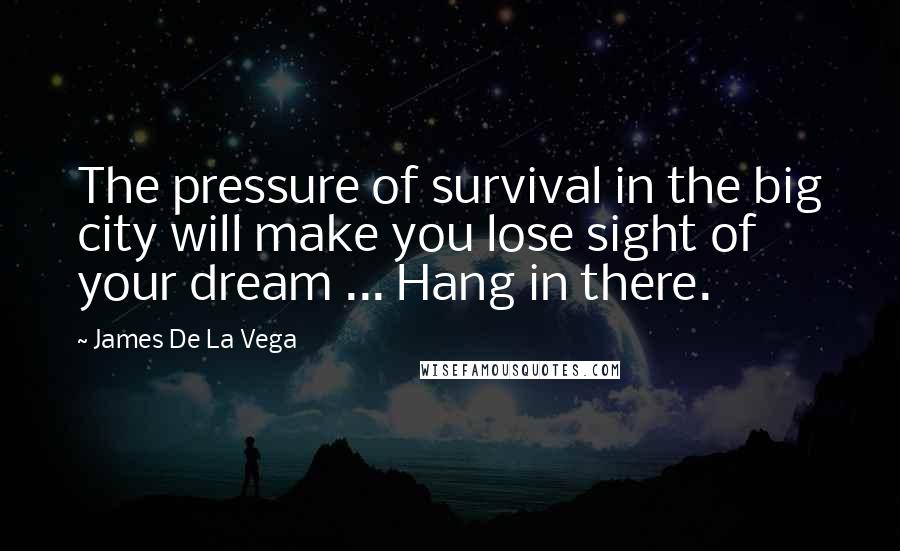 James De La Vega Quotes: The pressure of survival in the big city will make you lose sight of your dream ... Hang in there.