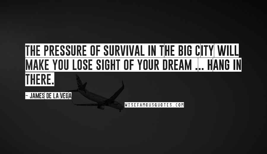 James De La Vega Quotes: The pressure of survival in the big city will make you lose sight of your dream ... Hang in there.