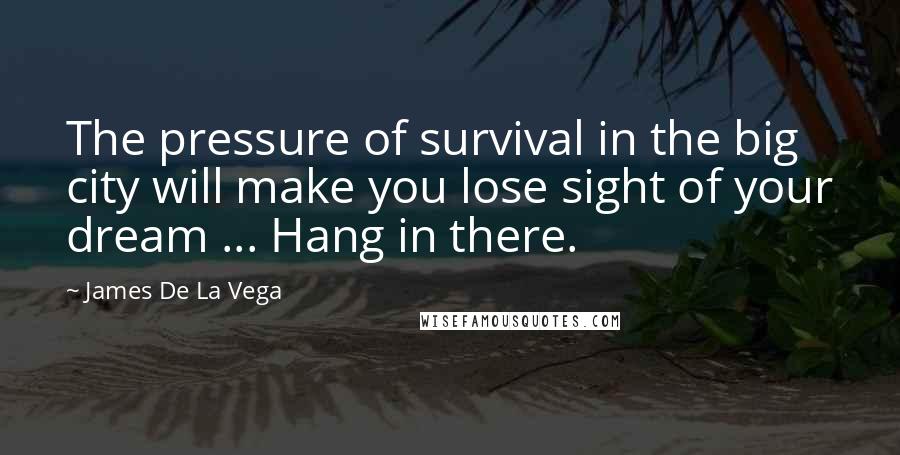 James De La Vega Quotes: The pressure of survival in the big city will make you lose sight of your dream ... Hang in there.