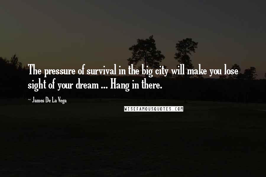 James De La Vega Quotes: The pressure of survival in the big city will make you lose sight of your dream ... Hang in there.