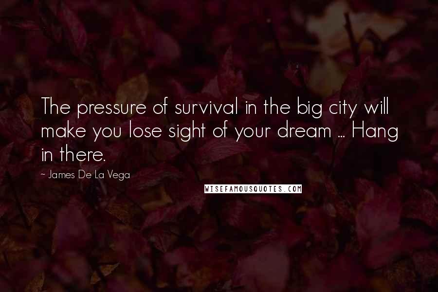 James De La Vega Quotes: The pressure of survival in the big city will make you lose sight of your dream ... Hang in there.