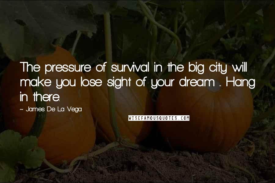 James De La Vega Quotes: The pressure of survival in the big city will make you lose sight of your dream ... Hang in there.