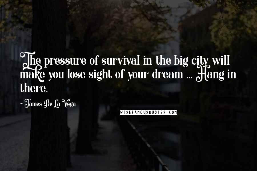 James De La Vega Quotes: The pressure of survival in the big city will make you lose sight of your dream ... Hang in there.