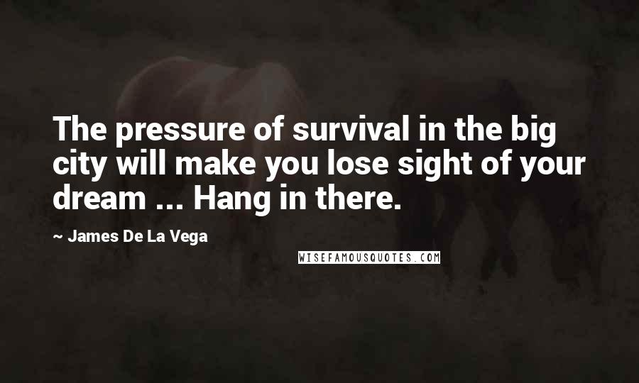 James De La Vega Quotes: The pressure of survival in the big city will make you lose sight of your dream ... Hang in there.