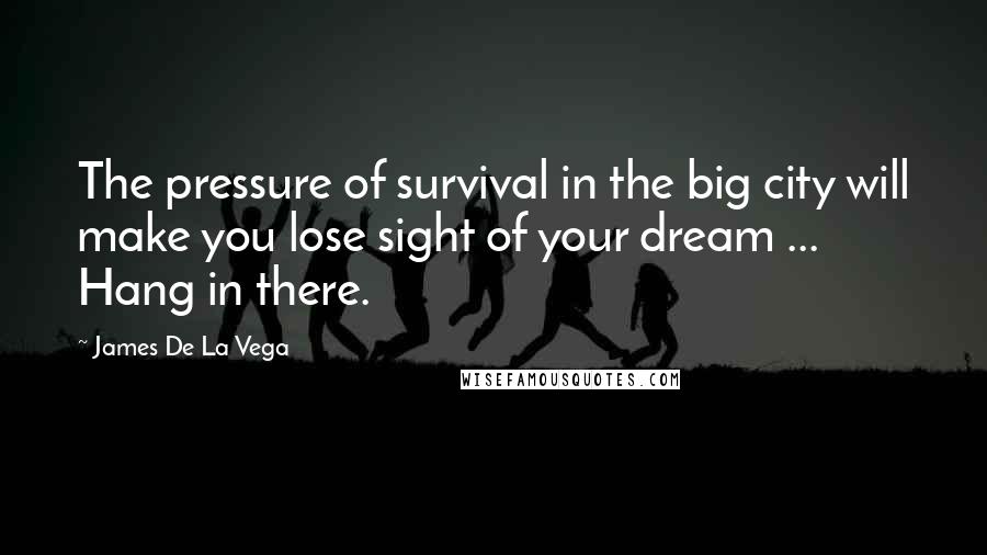 James De La Vega Quotes: The pressure of survival in the big city will make you lose sight of your dream ... Hang in there.