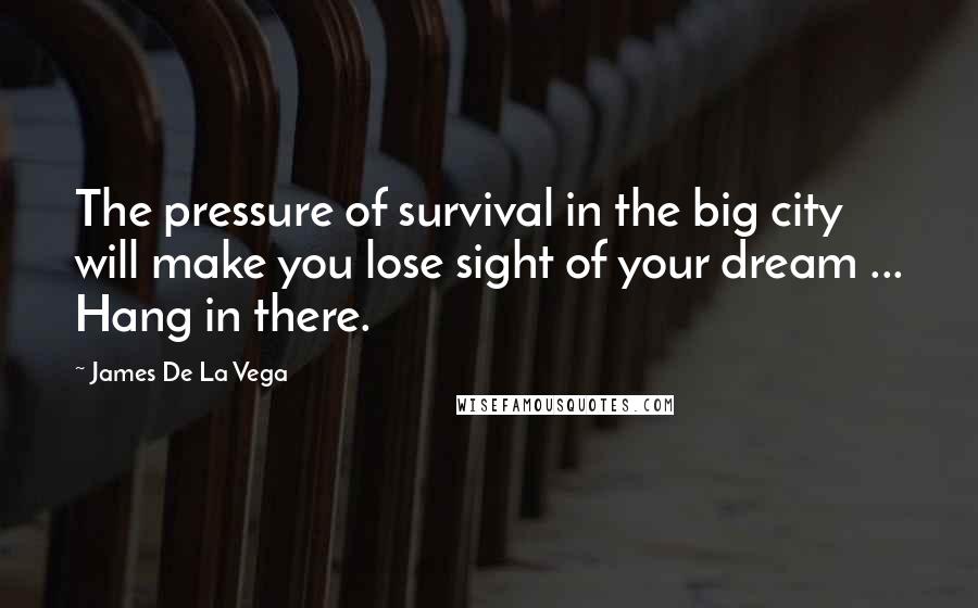 James De La Vega Quotes: The pressure of survival in the big city will make you lose sight of your dream ... Hang in there.