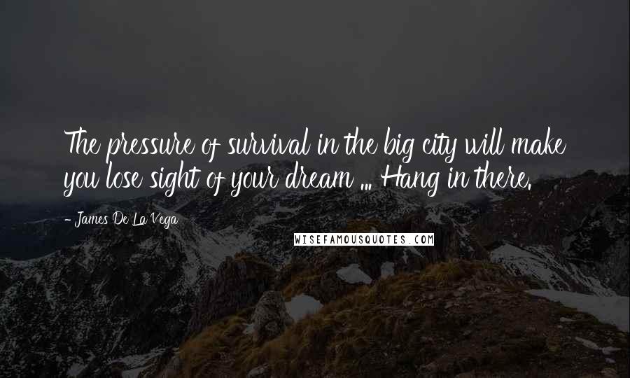 James De La Vega Quotes: The pressure of survival in the big city will make you lose sight of your dream ... Hang in there.