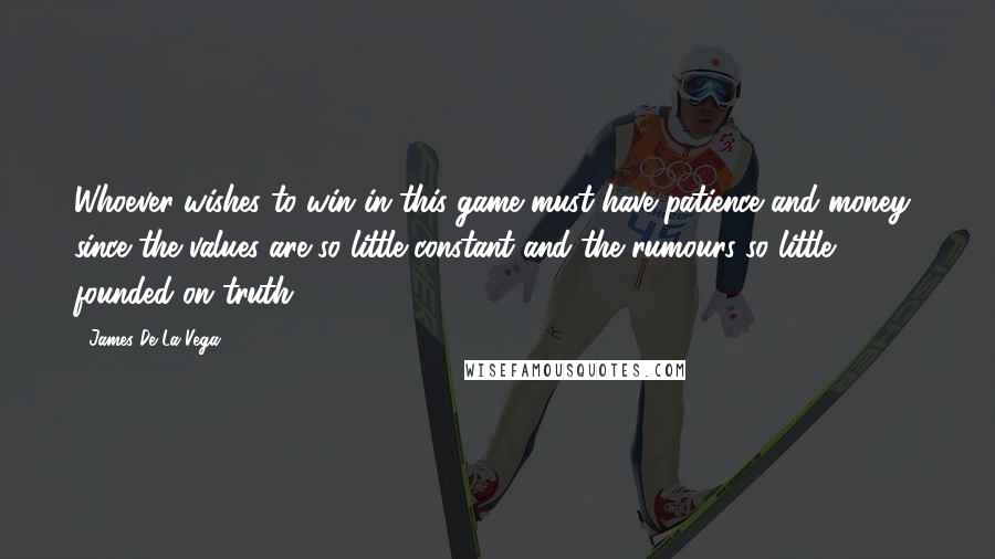 James De La Vega Quotes: Whoever wishes to win in this game must have patience and money, since the values are so little constant and the rumours so little founded on truth