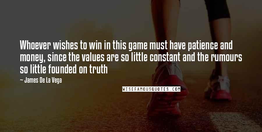 James De La Vega Quotes: Whoever wishes to win in this game must have patience and money, since the values are so little constant and the rumours so little founded on truth