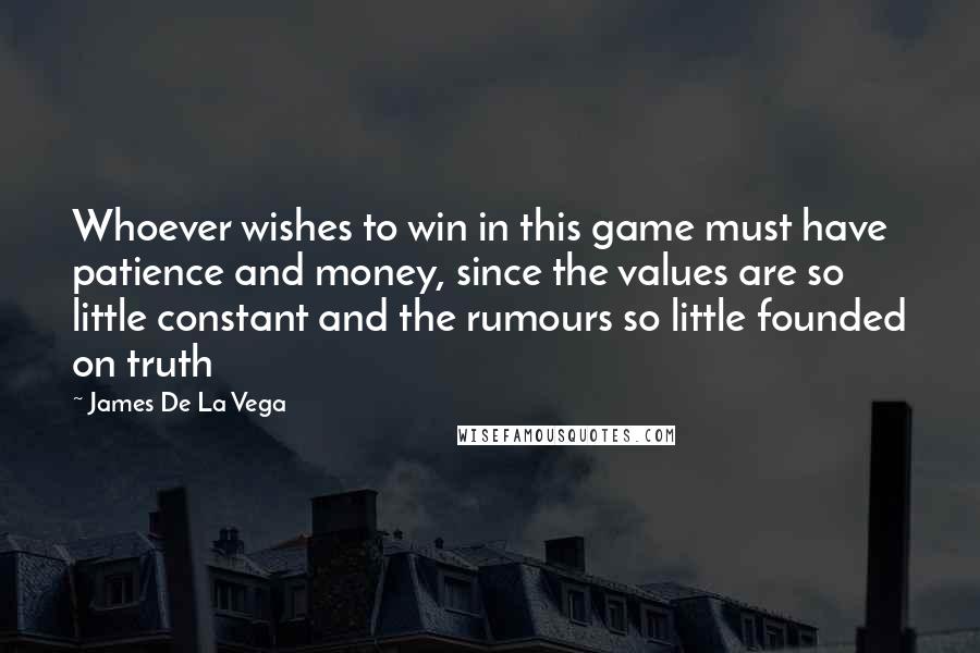 James De La Vega Quotes: Whoever wishes to win in this game must have patience and money, since the values are so little constant and the rumours so little founded on truth