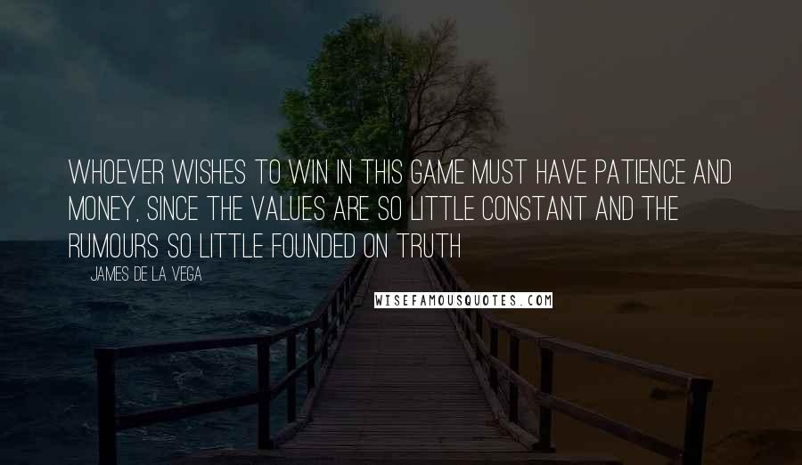 James De La Vega Quotes: Whoever wishes to win in this game must have patience and money, since the values are so little constant and the rumours so little founded on truth