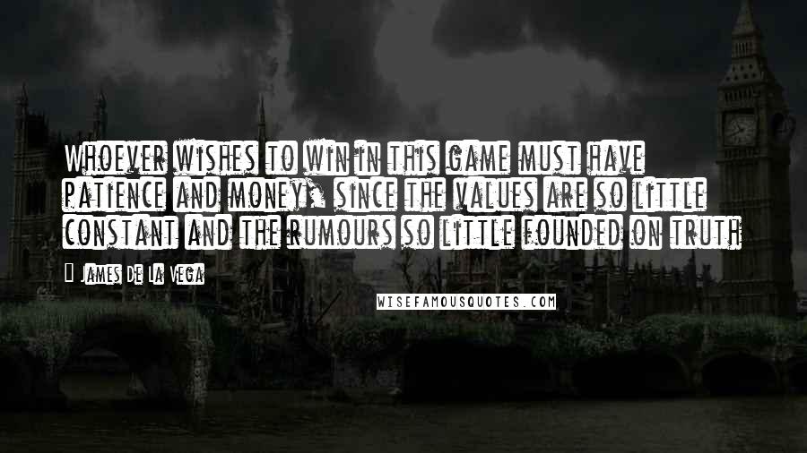 James De La Vega Quotes: Whoever wishes to win in this game must have patience and money, since the values are so little constant and the rumours so little founded on truth