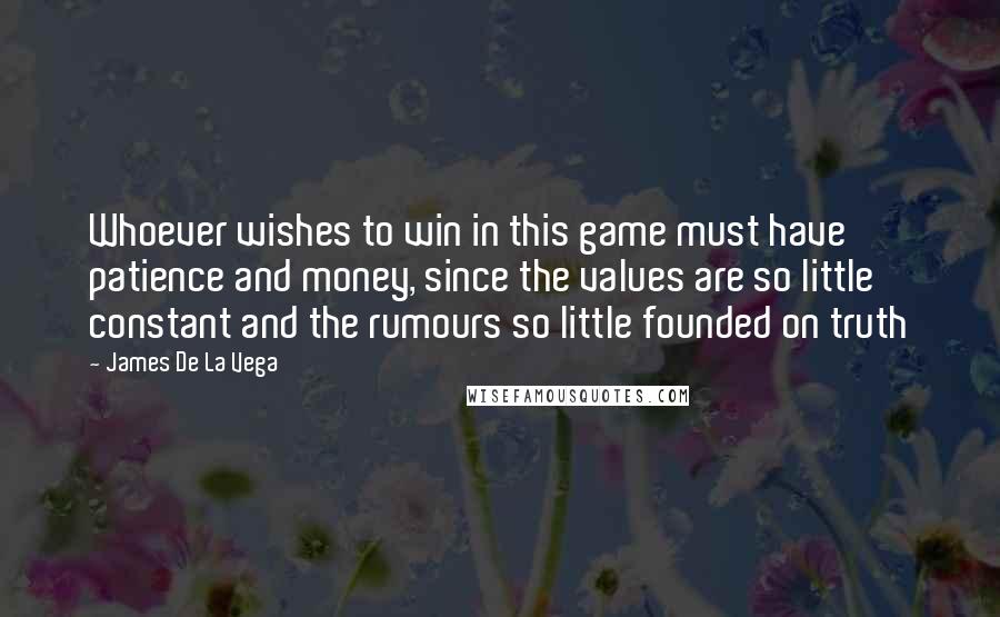 James De La Vega Quotes: Whoever wishes to win in this game must have patience and money, since the values are so little constant and the rumours so little founded on truth