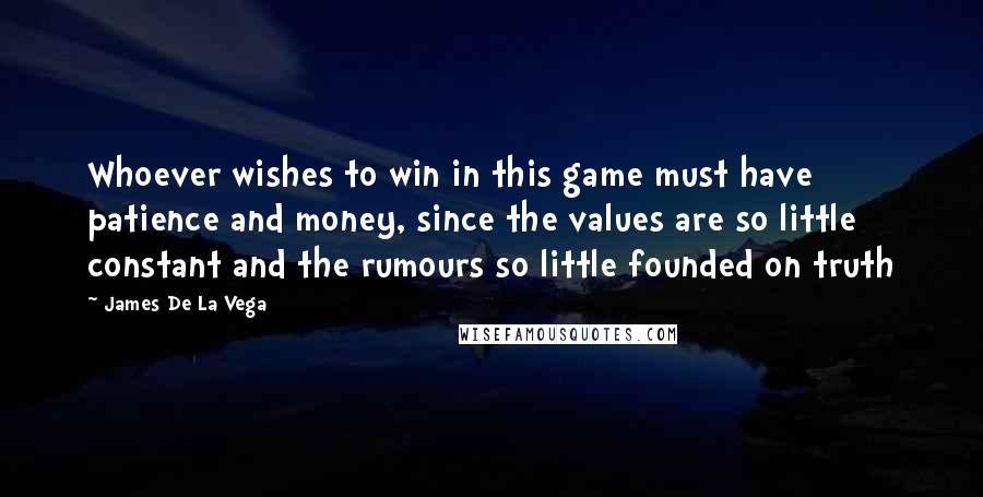 James De La Vega Quotes: Whoever wishes to win in this game must have patience and money, since the values are so little constant and the rumours so little founded on truth