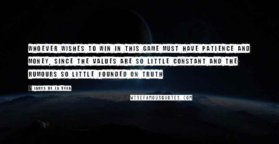 James De La Vega Quotes: Whoever wishes to win in this game must have patience and money, since the values are so little constant and the rumours so little founded on truth