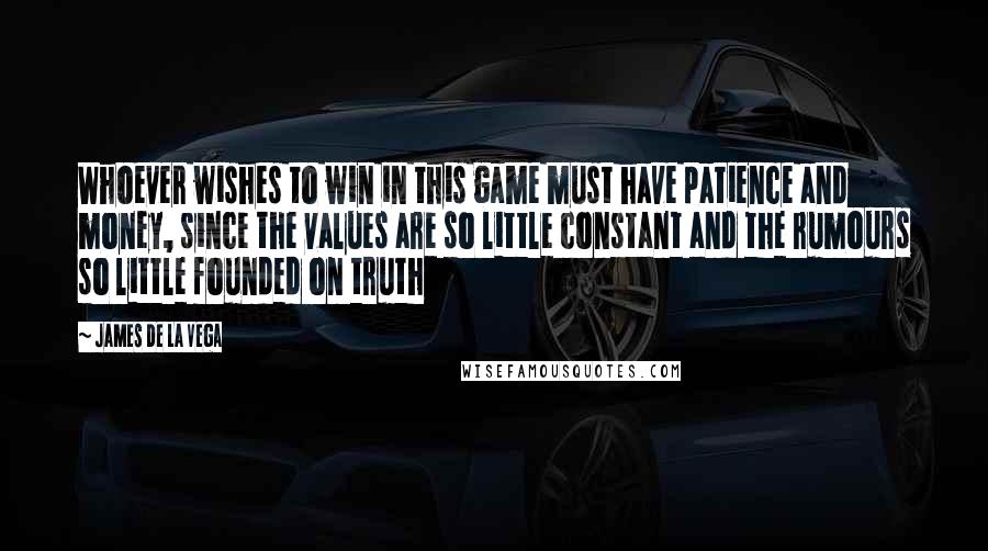 James De La Vega Quotes: Whoever wishes to win in this game must have patience and money, since the values are so little constant and the rumours so little founded on truth