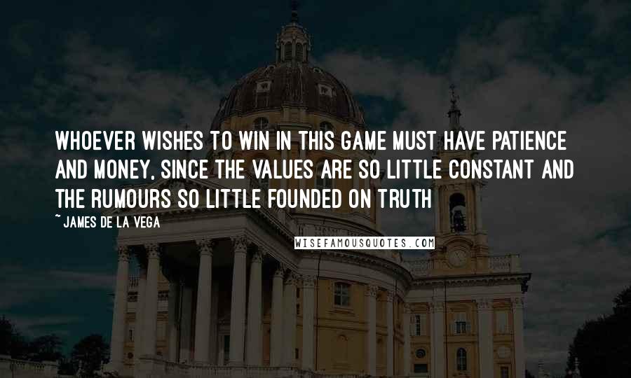 James De La Vega Quotes: Whoever wishes to win in this game must have patience and money, since the values are so little constant and the rumours so little founded on truth