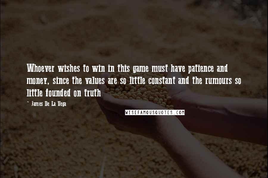 James De La Vega Quotes: Whoever wishes to win in this game must have patience and money, since the values are so little constant and the rumours so little founded on truth