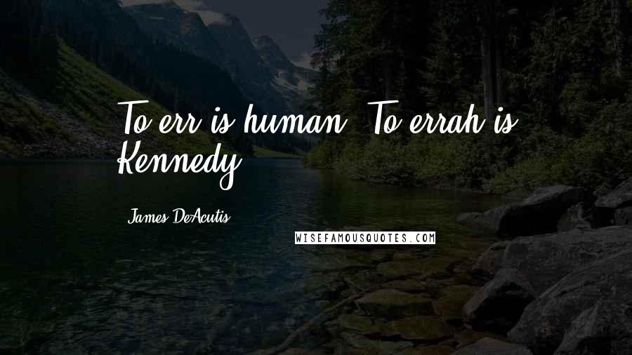 James DeAcutis Quotes: To err is human. To errah is Kennedy.