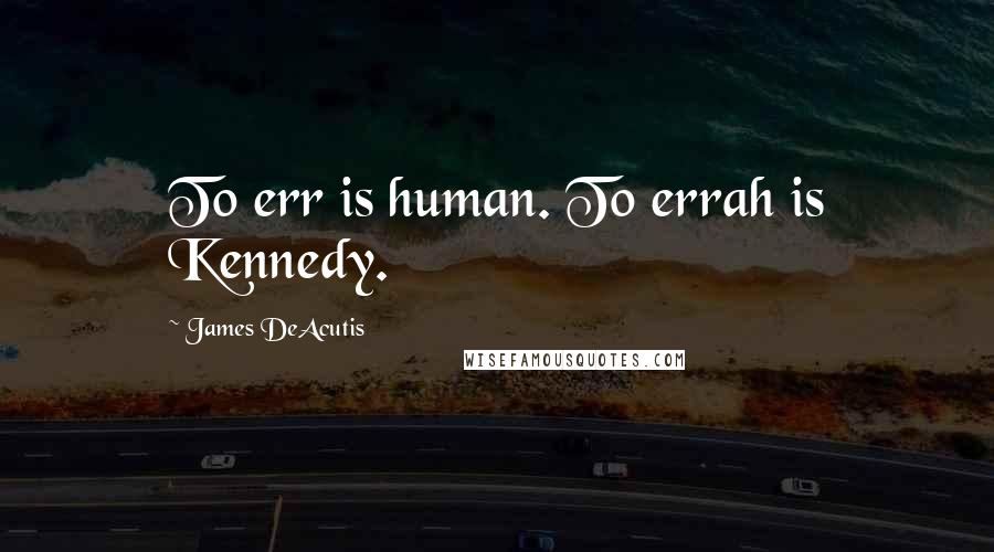 James DeAcutis Quotes: To err is human. To errah is Kennedy.