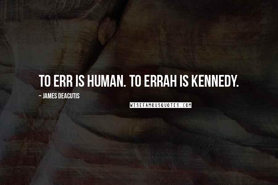 James DeAcutis Quotes: To err is human. To errah is Kennedy.