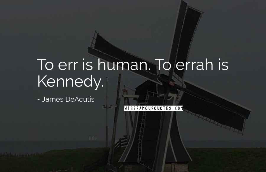 James DeAcutis Quotes: To err is human. To errah is Kennedy.