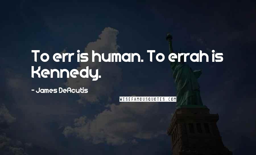 James DeAcutis Quotes: To err is human. To errah is Kennedy.