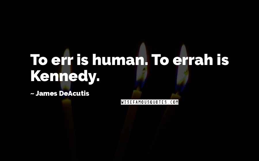 James DeAcutis Quotes: To err is human. To errah is Kennedy.